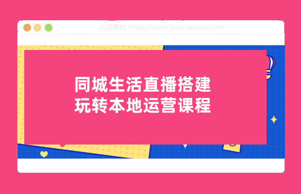同城生活直播搭建玩转本地运营课程资源